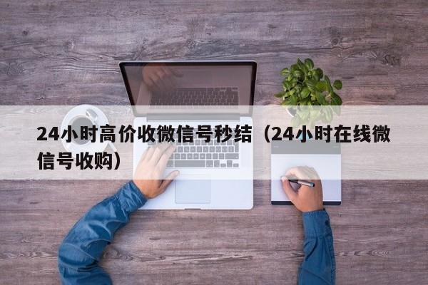 24小时高价收微信号秒结（24小时在线微信号收购）