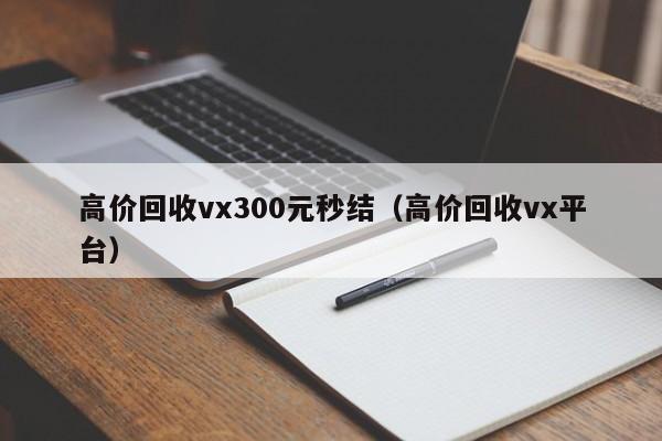 高价回收vx300元秒结（高价回收vx平台）