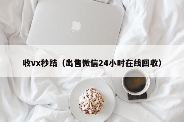 收vx秒结（出售微信24小时在线回收）