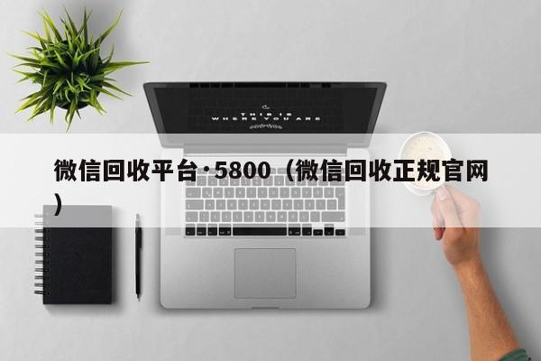 微信回收平台·5800（微信回收正规官网）