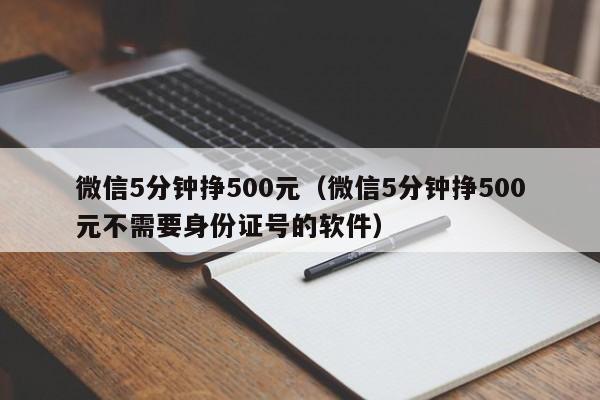 微信5分钟挣500元（微信5分钟挣500元不需要身份证号的软件）