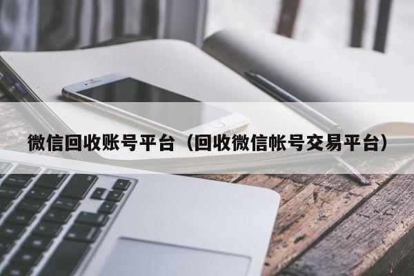 微信回收账号平台（回收微信帐号交易平台）