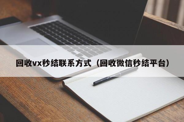 回收vx秒结联系方式（回收微信秒结平台）