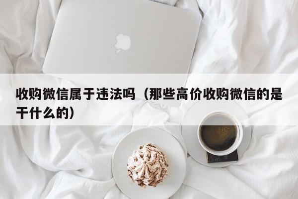 收购微信属于违法吗（那些高价收购微信的是干什么的）