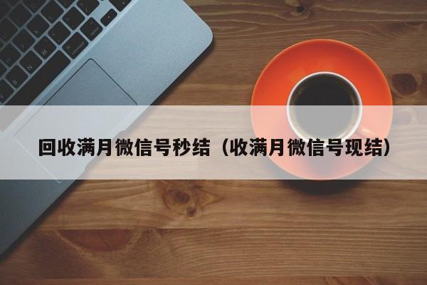 回收满月微信号秒结（收满月微信号现结）