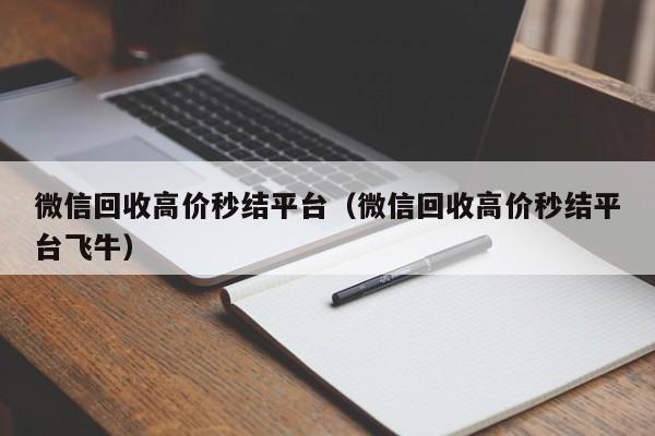 微信回收高价秒结平台（微信回收高价秒结平台飞牛）