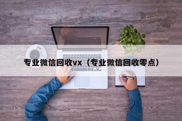 专业微信回收vx（专业微信回收零点）