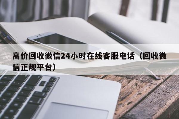 高价回收微信24小时在线客服电话（回收微信正规平台）