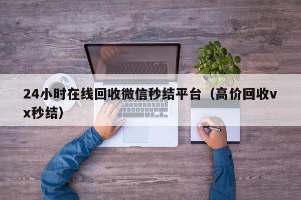 24小时在线回收微信秒结平台（高价回收vx秒结）