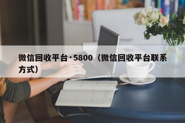 微信回收平台·5800（微信回收平台联系方式）