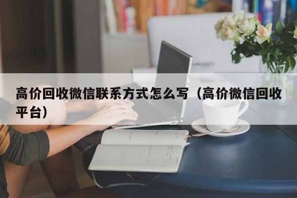 高价回收微信联系方式怎么写（高价微信回收平台）