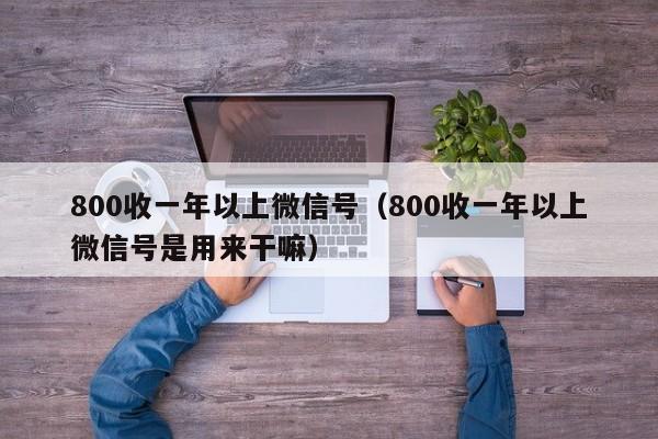 800收一年以上微信号（800收一年以上微信号是用来干嘛）