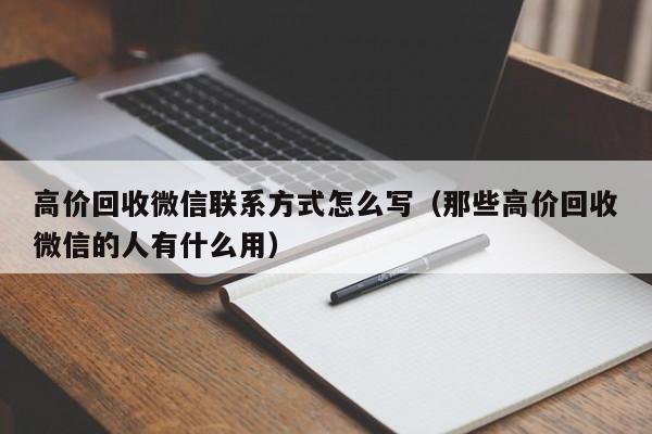 高价回收微信联系方式怎么写（那些高价回收微信的人有什么用）