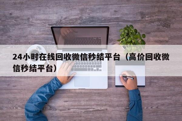 24小时在线回收微信秒结平台（高价回收微信秒结平台）