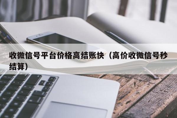 收微信号平台价格高结账快（高价收微信号秒结算）