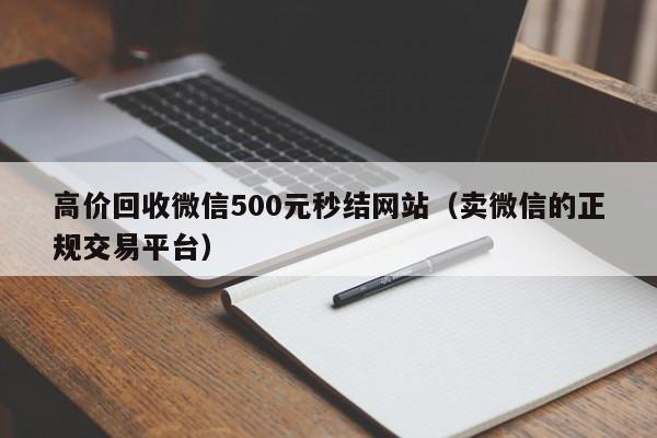 高价回收微信500元秒结网站（卖微信的正规交易平台）