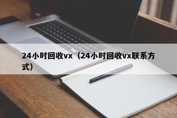 24小时回收vx（24小时回收vx联系方式）