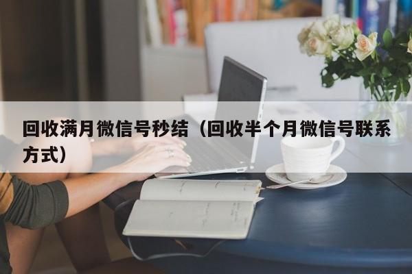 回收满月微信号秒结（回收半个月微信号联系方式）