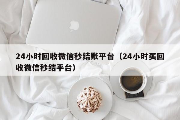 24小时回收微信秒结账平台（24小时买回收微信秒结平台）