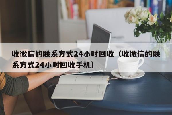 收微信的联系方式24小时回收（收微信的联系方式24小时回收手机）