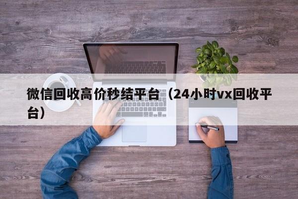 微信回收高价秒结平台（24小时vx回收平台）