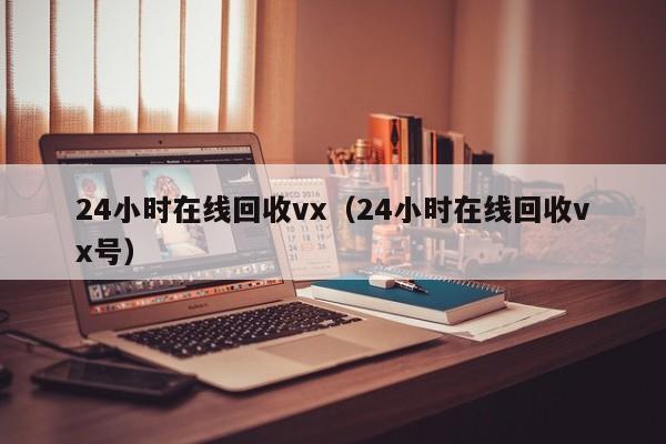 24小时在线回收vx（24小时在线回收vx号）