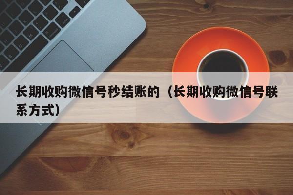 长期收购微信号秒结账的（长期收购微信号联系方式）