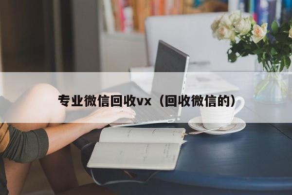 专业微信回收vx（回收微信的）