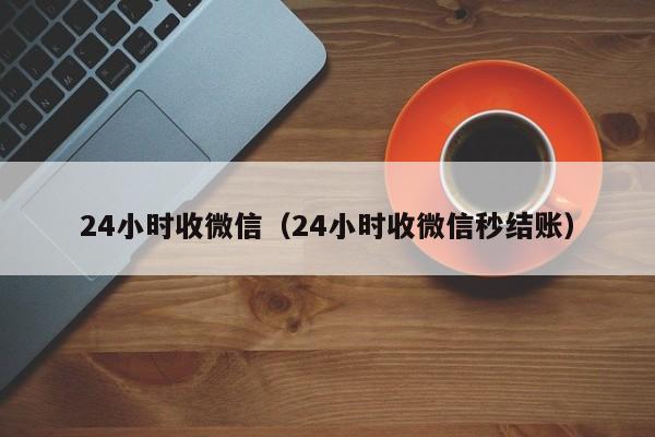 24小时收微信（24小时收微信秒结账）