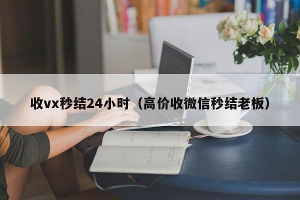 收vx秒结24小时（高价收微信秒结老板）