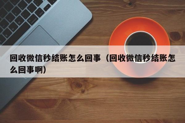 回收微信秒结账怎么回事（回收微信秒结账怎么回事啊）