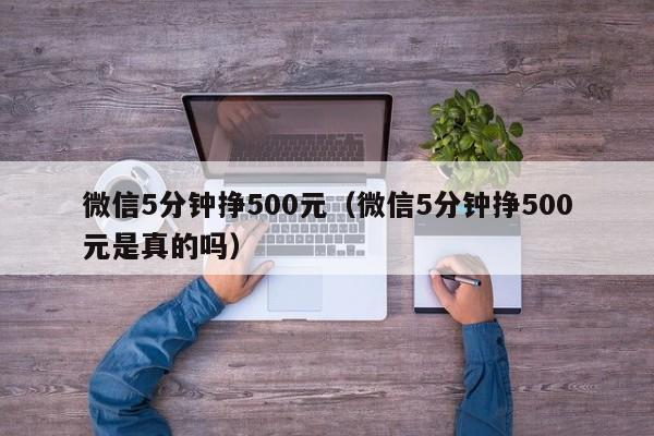 微信5分钟挣500元（微信5分钟挣500元是真的吗）