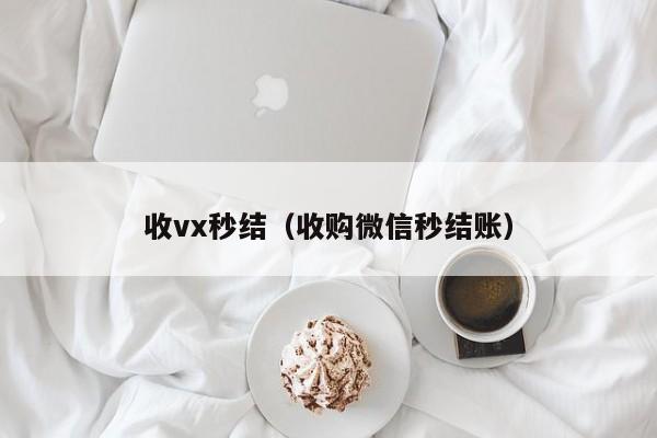 收vx秒结（收购微信秒结账）