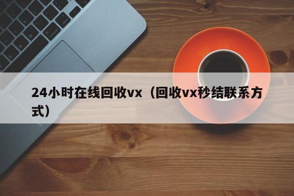 24小时在线回收vx（回收vx秒结联系方式）