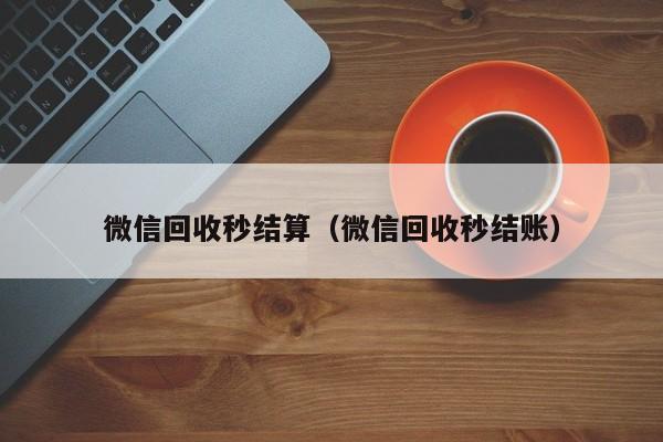 微信回收秒结算（微信回收秒结账）