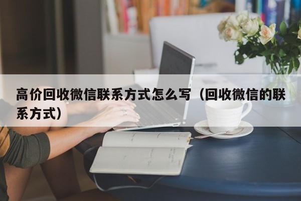 高价回收微信联系方式怎么写（回收微信的联系方式）