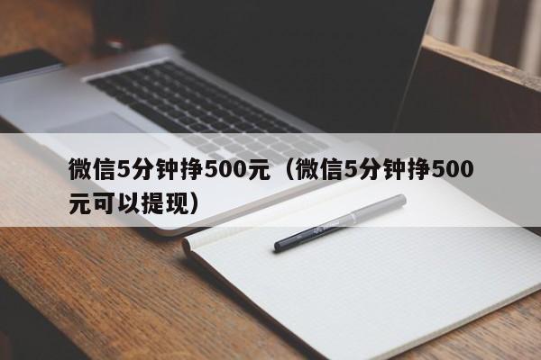 微信5分钟挣500元（微信5分钟挣500元可以提现）