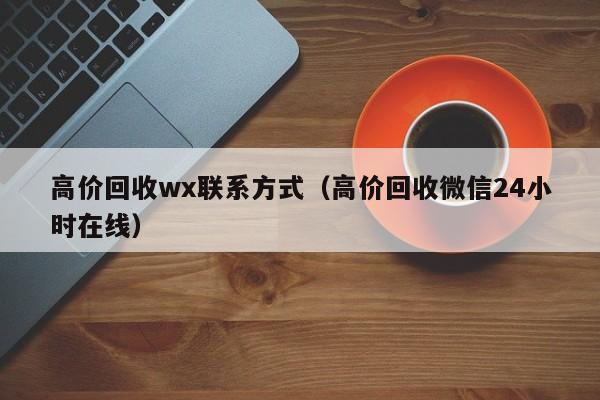 高价回收wx联系方式（高价回收微信24小时在线）