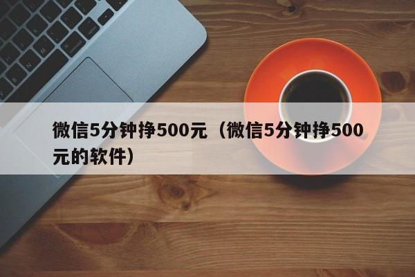 微信5分钟挣500元（微信5分钟挣500元的软件）