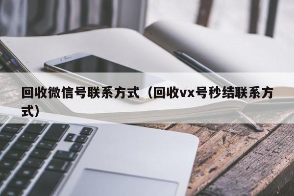 回收微信号联系方式（回收vx号秒结联系方式）