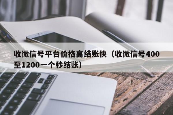 收微信号平台价格高结账快（收微信号400至1200一个秒结账）