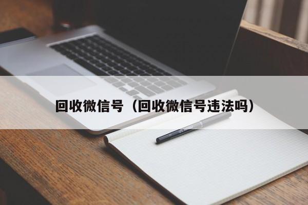 回收微信号（回收微信号违法吗）