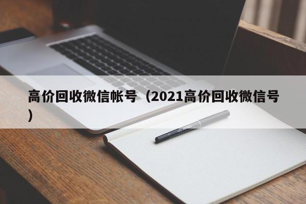 高价回收微信帐号（2021高价回收微信号）