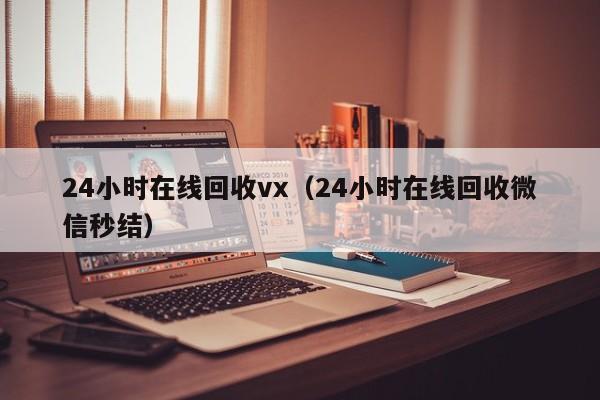 24小时在线回收vx（24小时在线回收微信秒结）