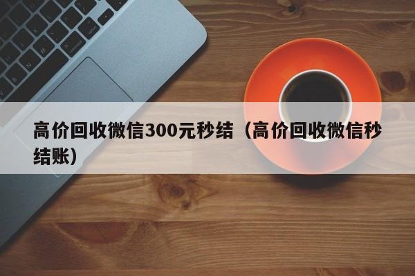 高价回收微信300元秒结（高价回收微信秒结账）