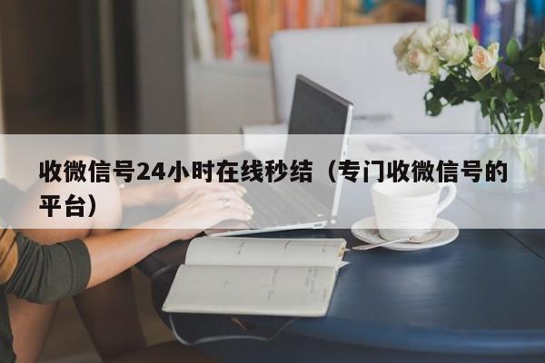 收微信号24小时在线秒结（专门收微信号的平台）