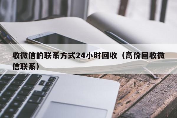 收微信的联系方式24小时回收（高价回收微信联系）