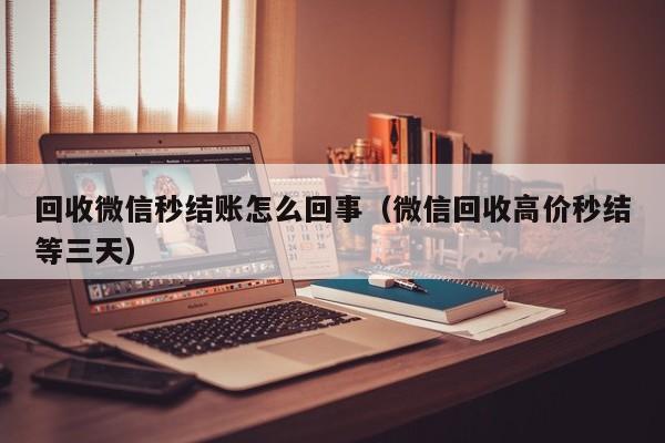 回收微信秒结账怎么回事（微信回收高价秒结等三天）