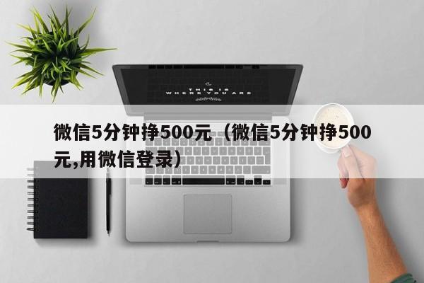 微信5分钟挣500元（微信5分钟挣500元,用微信登录）