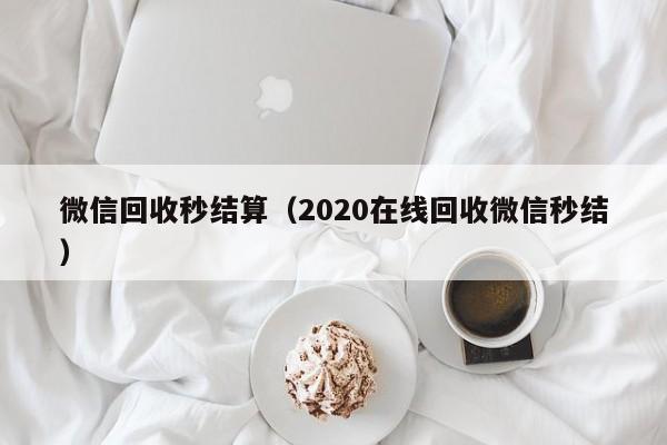 微信回收秒结算（2020在线回收微信秒结）